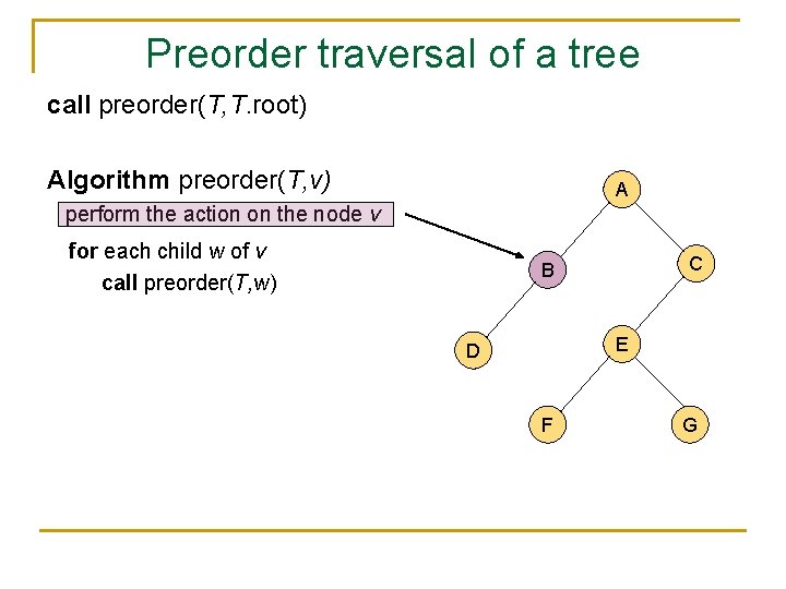 Preorder traversal of a tree call preorder(T, T. root) Algorithm preorder(T, v) A perform
