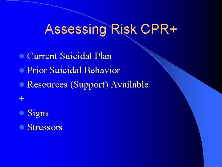Assessing Risk CPR+ l Current Suicidal Plan l Prior Suicidal Behavior l Resources (Support)