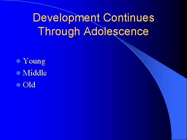Development Continues Through Adolescence l Young l Middle l Old 