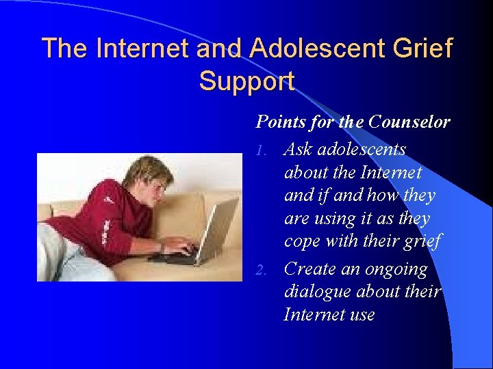 The Internet and Adolescent Grief Support Points for the Counselor 1. Ask adolescents about