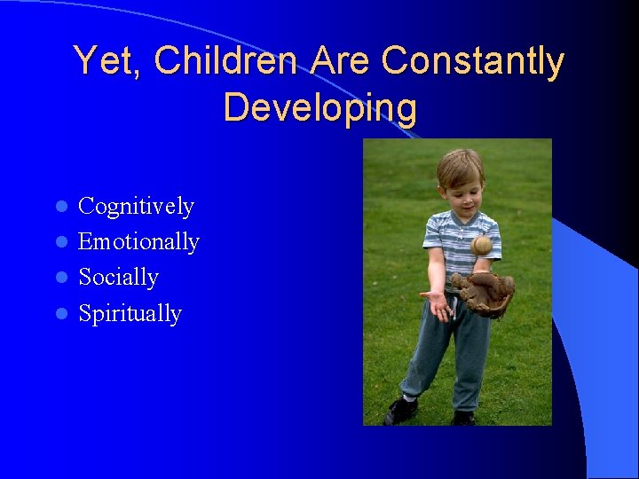 Yet, Children Are Constantly Developing Cognitively l Emotionally l Socially l Spiritually l 