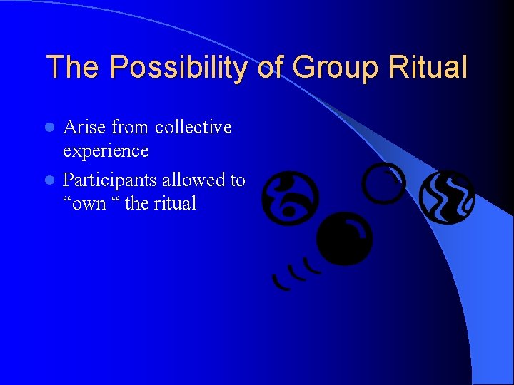 The Possibility of Group Ritual Arise from collective experience l Participants allowed to “own