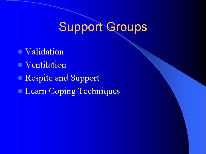 Support Groups l Validation l Ventilation l Respite and Support l Learn Coping Techniques
