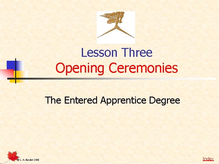 Lesson Three Opening Ceremonies The Entered Apprentice Degree © L. A. Burden 2005 Index