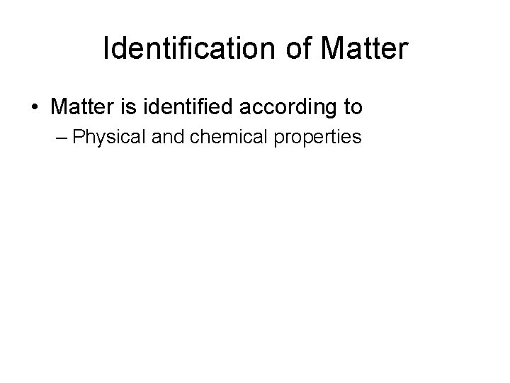 Identification of Matter • Matter is identified according to – Physical and chemical properties