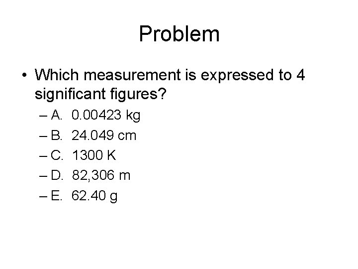 Problem • Which measurement is expressed to 4 significant figures? – A. 0. 00423