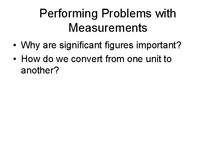 Performing Problems with Measurements • Why are significant figures important? • How do we