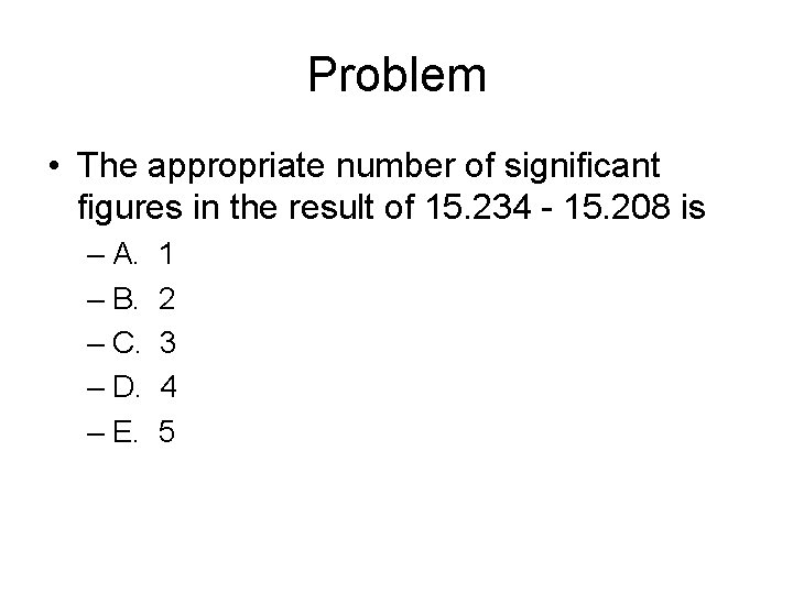 Problem • The appropriate number of significant figures in the result of 15. 234