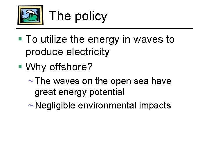 The policy § To utilize the energy in waves to produce electricity § Why