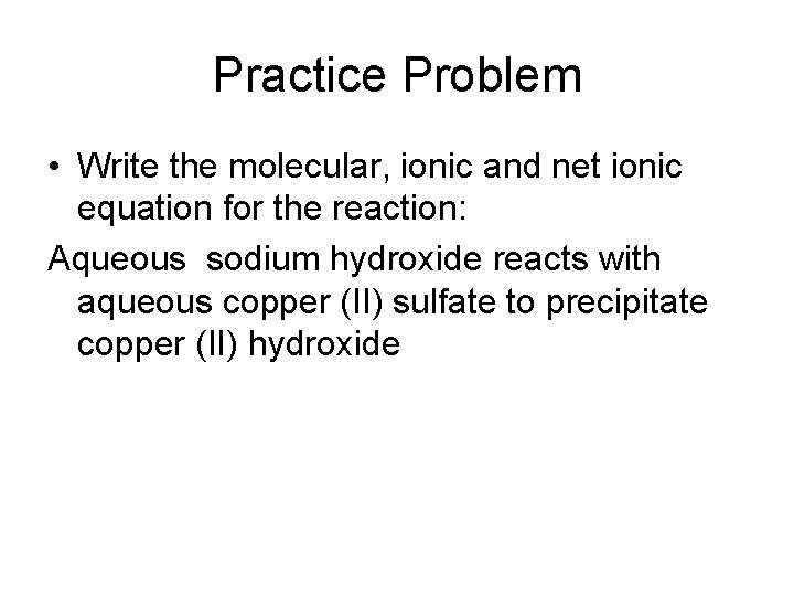 Practice Problem • Write the molecular, ionic and net ionic equation for the reaction:
