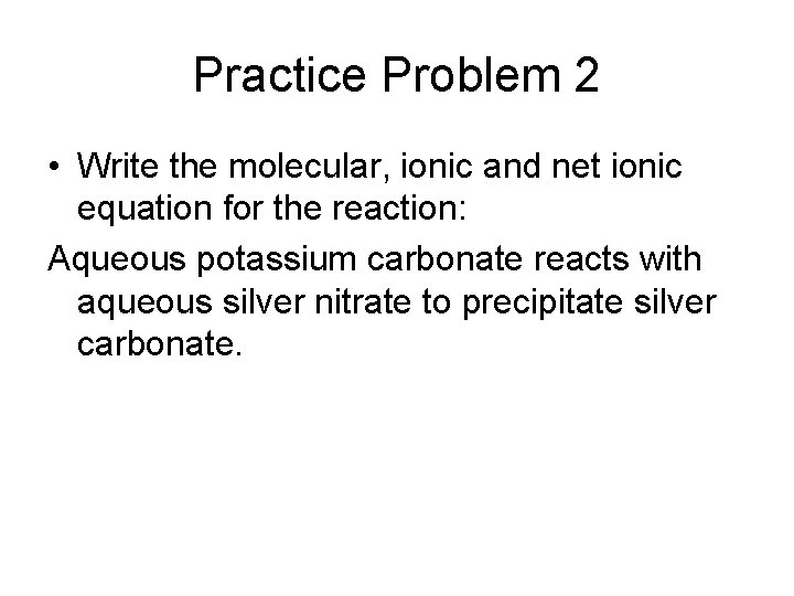 Practice Problem 2 • Write the molecular, ionic and net ionic equation for the