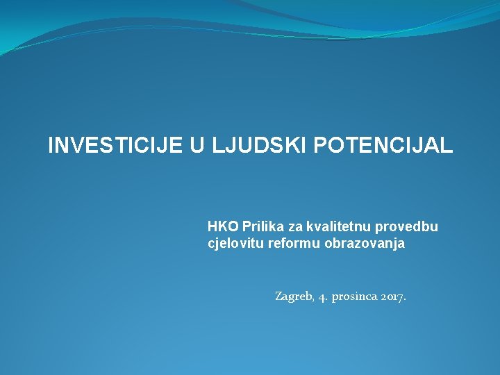 INVESTICIJE U LJUDSKI POTENCIJAL HKO Prilika za kvalitetnu provedbu cjelovitu reformu obrazovanja Zagreb, 4.