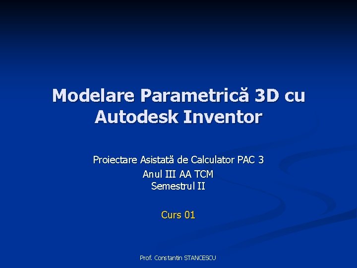 Modelare Parametrică 3 D cu Autodesk Inventor Proiectare Asistată de Calculator PAC 3 Anul