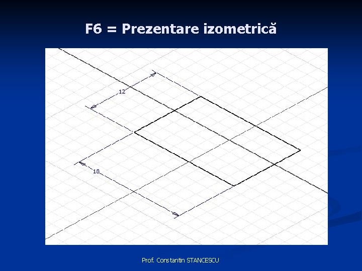 F 6 = Prezentare izometrică Prof. Constantin STANCESCU 