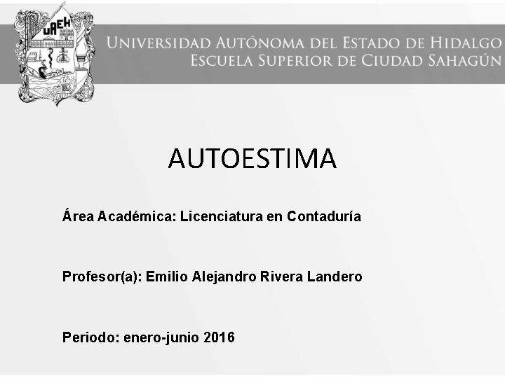 AUTOESTIMA Área Académica: Licenciatura en Contaduría Profesor(a): Emilio Alejandro Rivera Landero Periodo: enero-junio 2016