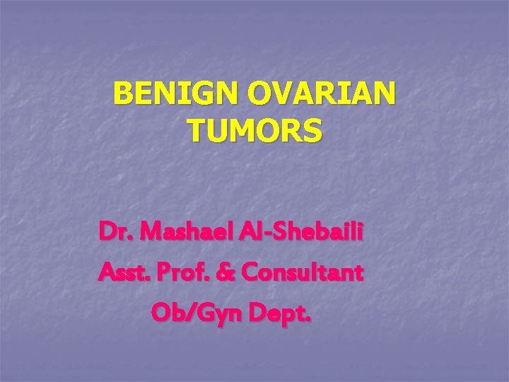 BENIGN OVARIAN TUMORS Dr. Mashael Al-Shebaili Asst. Prof. & Consultant Ob/Gyn Dept. 