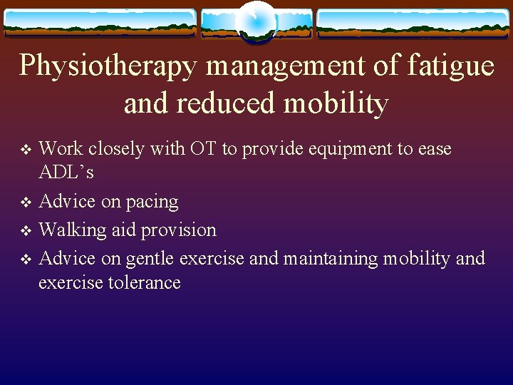 Physiotherapy management of fatigue and reduced mobility Work closely with OT to provide equipment