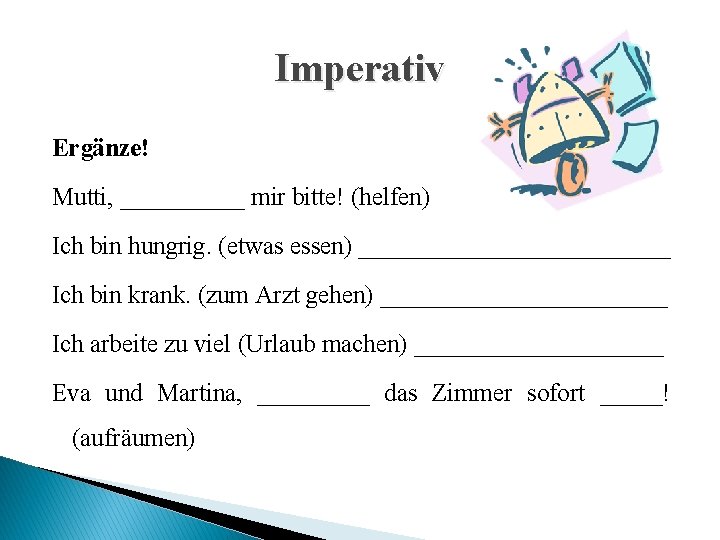 Imperativ Ergänze! Mutti, _____ mir bitte! (helfen) Ich bin hungrig. (etwas essen) _____________ Ich