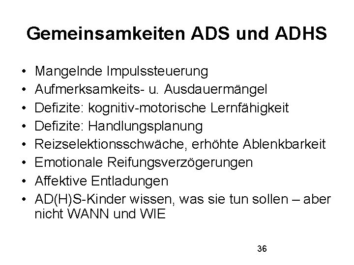 Gemeinsamkeiten ADS und ADHS • • Mangelnde Impulssteuerung Aufmerksamkeits- u. Ausdauermängel Defizite: kognitiv-motorische Lernfähigkeit