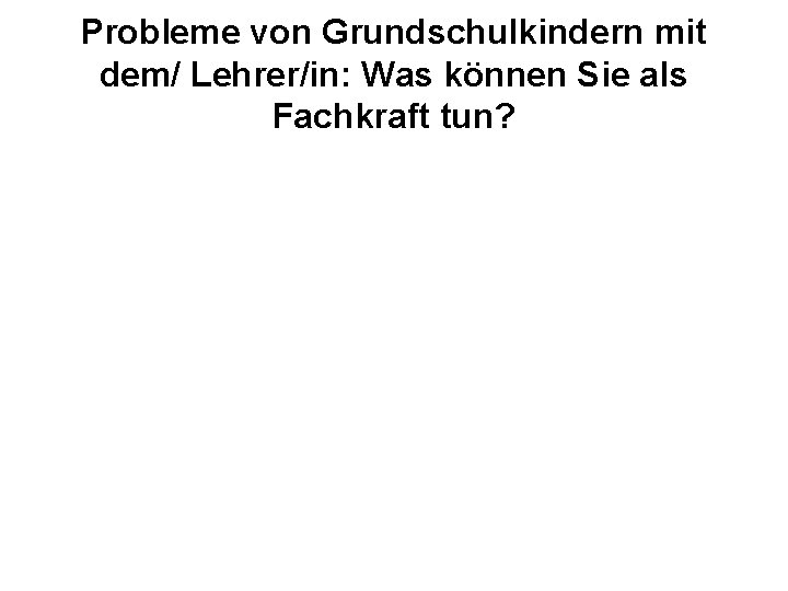 Probleme von Grundschulkindern mit dem/ Lehrer/in: Was können Sie als Fachkraft tun? 