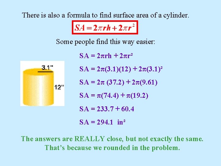 There is also a formula to find surface area of a cylinder. Some people