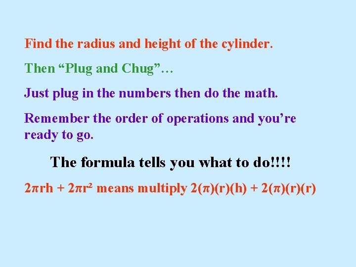 Find the radius and height of the cylinder. Then “Plug and Chug”… Just plug