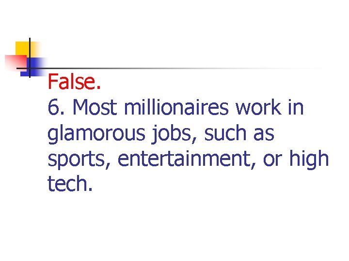 False. 6. Most millionaires work in glamorous jobs, such as sports, entertainment, or high