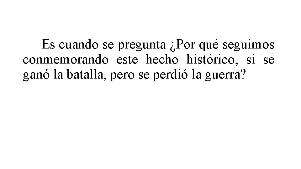 Es cuando se pregunta ¿Por qué seguimos conmemorando este hecho histórico, si se ganó Es cuando se pregunta ¿Por qué seguimos conmemorando este hecho histórico, si se ganó