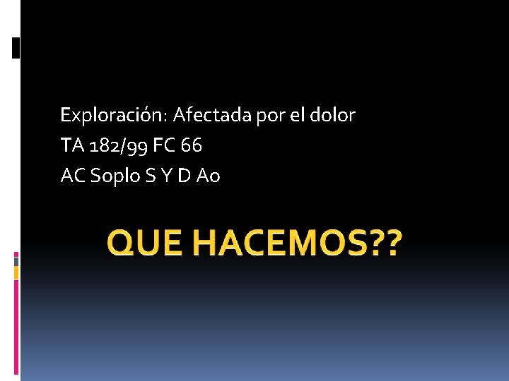 Exploración: Afectada por el dolor TA 182/99 FC 66 AC Soplo S Y D Exploración: Afectada por el dolor TA 182/99 FC 66 AC Soplo S Y D