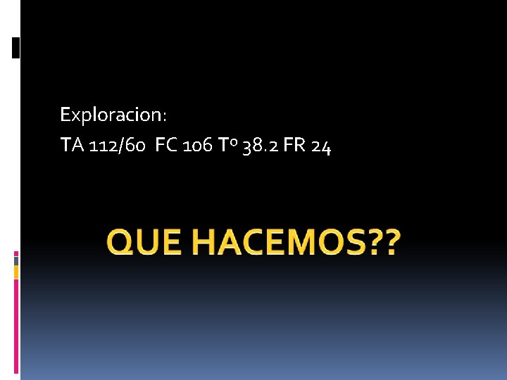Exploracion: TA 112/60 FC 106 Tº 38. 2 FR 24 Exploracion: TA 112/60 FC 106 Tº 38. 2 FR 24