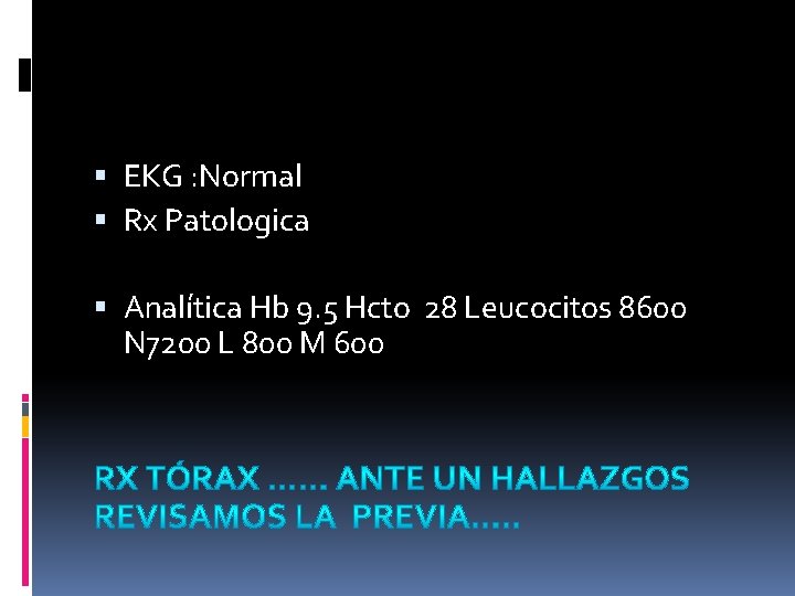 EKG : Normal Rx Patologica Analítica Hb 9. 5 Hcto 28 Leucocitos 8600 EKG : Normal Rx Patologica Analítica Hb 9. 5 Hcto 28 Leucocitos 8600