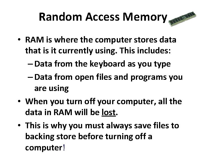 Random Access Memory • RAM is where the computer stores data that is it