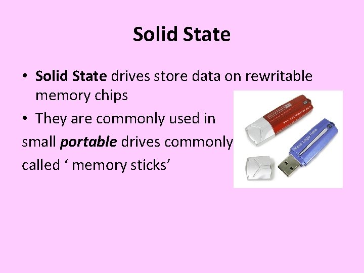 Solid State • Solid State drives store data on rewritable memory chips • They