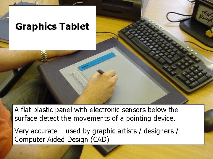 Graphics Tablet A flat plastic panel with electronic sensors below the surface detect the