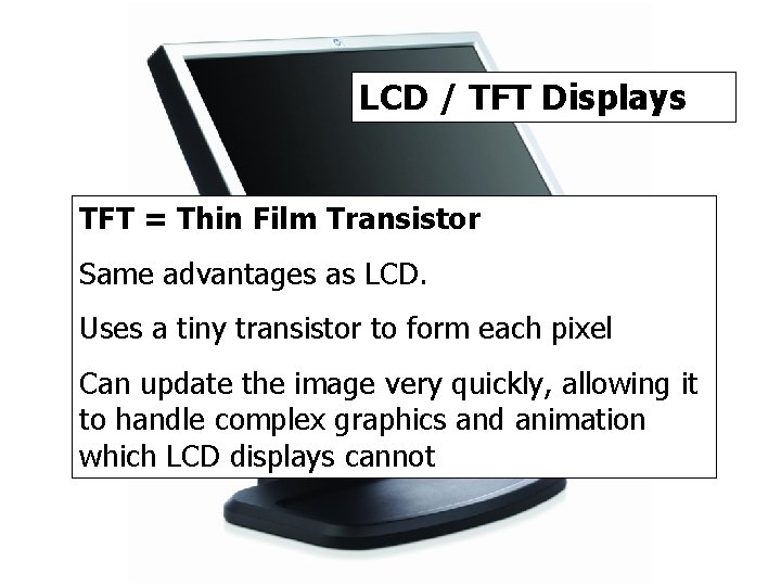 LCD / TFT Displays TFT = Thin Film Transistor Same advantages as LCD. Uses