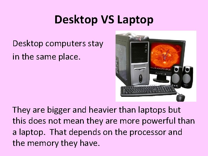 Desktop VS Laptop Desktop computers stay in the same place. They are bigger and