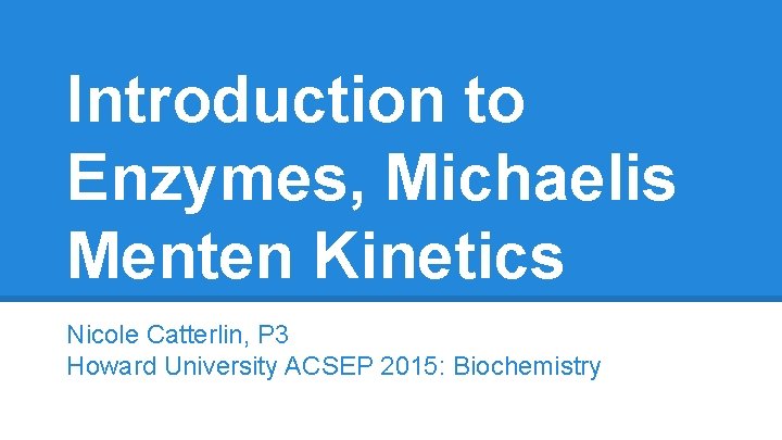 Introduction to Enzymes, Michaelis Menten Kinetics Nicole Catterlin, P 3 Howard University ACSEP 2015: Introduction to Enzymes, Michaelis Menten Kinetics Nicole Catterlin, P 3 Howard University ACSEP 2015: