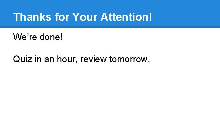 Thanks for Your Attention! We’re done! Quiz in an hour, review tomorrow. 