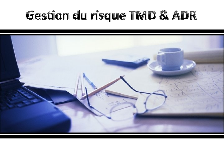 Gestion du risque TMD & ADR 