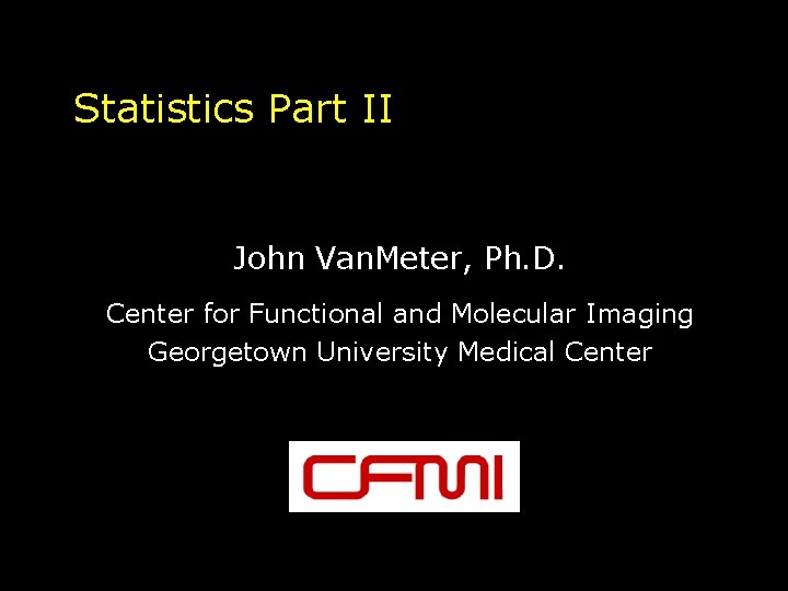 Statistics Part II John Van. Meter, Ph. D. Center for Functional and Molecular Imaging