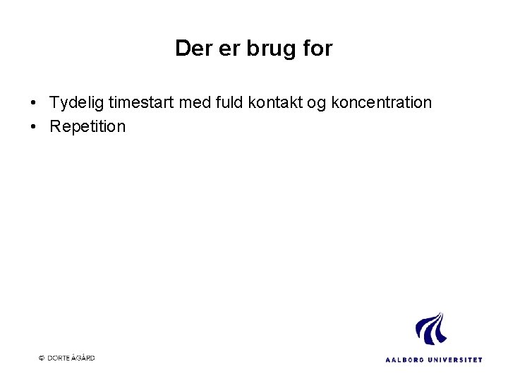 Der er brug for • Tydelig timestart med fuld kontakt og koncentration • Repetition