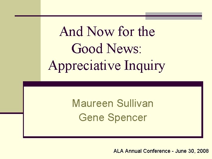 And Now for the Good News: Appreciative Inquiry Maureen Sullivan Gene Spencer ALA Annual