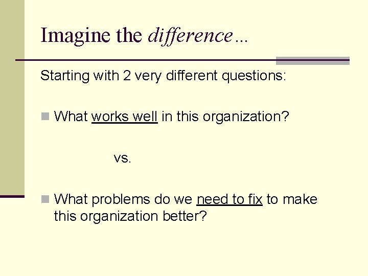 Imagine the difference… Starting with 2 very different questions: n What works well in