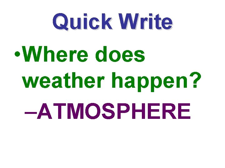 Quick Write • Where does weather happen? –ATMOSPHERE 