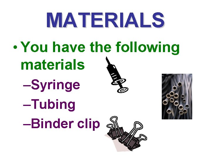 MATERIALS • You have the following materials –Syringe –Tubing –Binder clip 