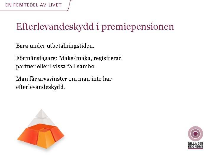 EN FEMTEDEL AV LIVET Efterlevandeskydd i premiepensionen Bara under utbetalningstiden. Förmånstagare: Make/maka, registrerad partner EN FEMTEDEL AV LIVET Efterlevandeskydd i premiepensionen Bara under utbetalningstiden. Förmånstagare: Make/maka, registrerad partner