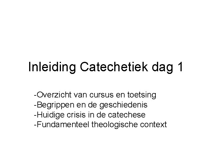 Inleiding Catechetiek dag 1 -Overzicht van cursus en toetsing -Begrippen en de geschiedenis -Huidige