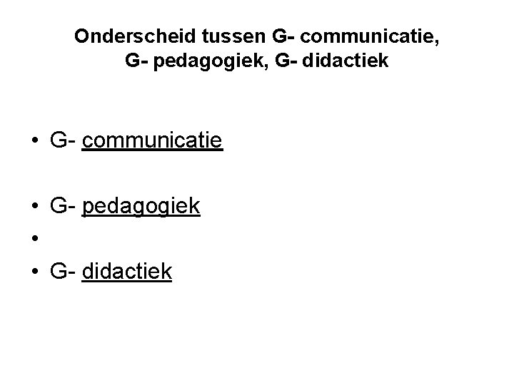 Onderscheid tussen G- communicatie, G- pedagogiek, G- didactiek • G- communicatie • G- pedagogiek