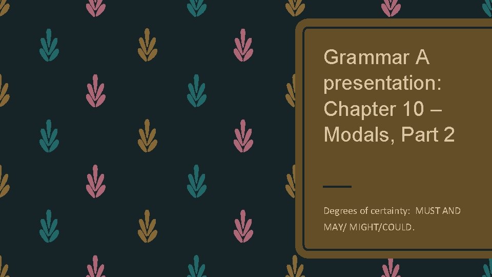 Grammar A presentation: Chapter 10 – Modals, Part 2 Degrees of certainty: MUST AND
