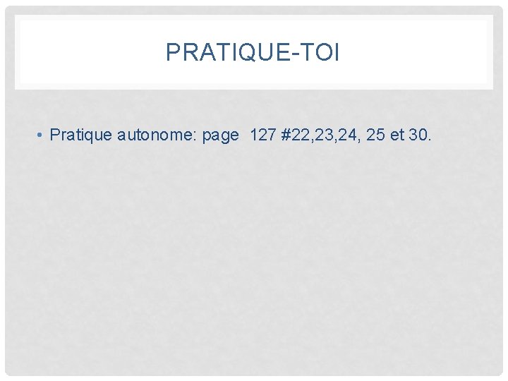 PRATIQUE-TOI • Pratique autonome: page 127 #22, 23, 24, 25 et 30. 